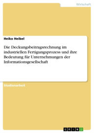 Title: Die Deckungsbeitragsrechnung im industriellen Fertigungsprozess und ihre Bedeutung für Unternehmungen der Informationsgesellschaft, Author: Heiko Heibel