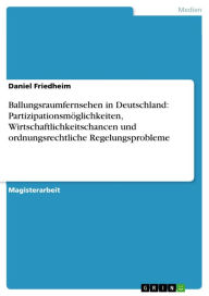 Title: Ballungsraumfernsehen in Deutschland: Partizipationsmöglichkeiten, Wirtschaftlichkeitschancen und ordnungsrechtliche Regelungsprobleme, Author: Daniel Friedheim