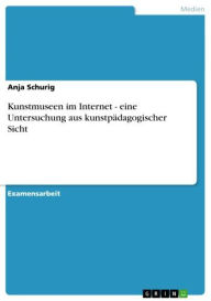 Title: Kunstmuseen im Internet - eine Untersuchung aus kunstpädagogischer Sicht: eine Untersuchung aus kunstpädagogischer Sicht, Author: Anja Schurig