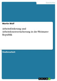 Title: Arbeitsförderung und Arbeitslosenversicherung in der Weimarer Republik, Author: Martin Wolf