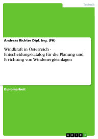 Title: Windkraft in Österreich - Entscheidungskatalog für die Planung und Errichtung von Windenergieanlagen, Author: Andreas Richter Dipl. Ing. (FH)