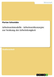 Title: Arbeitszeitmodelle - Arbeitszeitkonzepte zur Senkung der Arbeitslosigkeit, Author: Florian Schoetzke