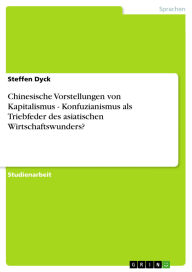 Title: Chinesische Vorstellungen von Kapitalismus - Konfuzianismus als Triebfeder des asiatischen Wirtschaftswunders?, Author: Steffen Dyck