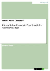 Title: Körper-Kultur-Krankheit: Zum Begriff der Alternativmedizin, Author: Bettina Nicole Dorscheid