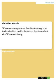 Title: Wissensmanagement. Die Bedeutung von individuellen und kollektiven Barrieren bei der Wissensteilung, Author: Christian Mersch