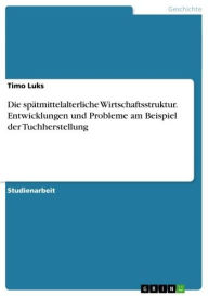 Title: Die spätmittelalterliche Wirtschaftsstruktur. Entwicklungen und Probleme am Beispiel der Tuchherstellung, Author: Timo Luks