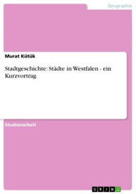 Title: Stadtgeschichte: Städte in Westfalen - ein Kurzvortrag, Author: Murat Kütük