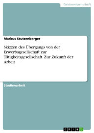 Title: Skizzen des Übergangs von der Erwerbsgesellschaft zur Tätigkeitsgesellschaft. Zur Zukunft der Arbeit, Author: Markus Stutzenberger