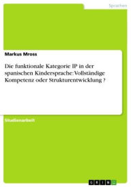Title: Die funktionale Kategorie IP in der spanischen Kindersprache: Vollständige Kompetenz oder Strukturentwicklung ?, Author: Markus Mross