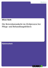 Title: Die Beweislastumkehr im Zivilprozess bei Pflege- und Behandlungsfehlern, Author: Oliver Roth