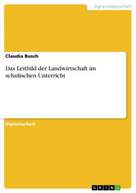 Title: Das Leitbild der Landwirtschaft im schulischen Unterricht, Author: Claudia Busch