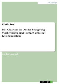 Title: Der Chatraum als Ort der Begegnung - Möglichkeiten und Grenzen virtueller Kommunikation: Möglichkeiten und Grenzen virtueller Kommunikation, Author: Kristin Auer