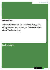 Title: Textsortenwissen als Texterwartung des Rezipienten zum strategischen Verstehen einer Werbeanzeige, Author: Holger Koch