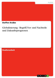 Title: Globalisierung - Begriff, Vor- und Nachteile und Zukunftsprognosen: Begriff, Vor- und Nachteile und Zukunftsprognosen, Author: Steffen Knäbe