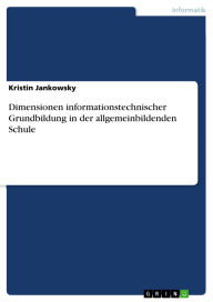 Title: Dimensionen informationstechnischer Grundbildung in der allgemeinbildenden Schule, Author: Kristin Jankowsky