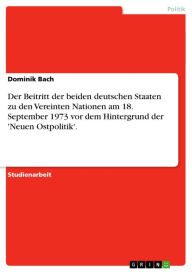 Title: Der Beitritt der beiden deutschen Staaten zu den Vereinten Nationen am 18. September 1973 vor dem Hintergrund der 'Neuen Ostpolitik'., Author: Dominik Bach