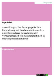 Title: Auswirkungen der Demographischen Entwicklung auf den Immobilienmarkt - unter besonderer Betrachtung der Vermarktbarkeit von Wohnimmobilien in schrumpfenden Räumen -: unter besonderer Betrachtung der Vermarktbarkeit von Wohnimmobilien in schrumpfenden Räum, Author: Ingo Zabel