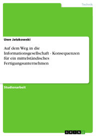 Title: Auf dem Weg in die Informationsgesellschaft - Konsequenzen für ein mittelständisches Fertigungsunternehmen, Author: Uwe Jatzkowski
