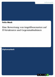 Title: Eine Bewertung von Angriffsszenarien auf IT-Strukturen und Gegenmaßnahmen, Author: Felix Mack
