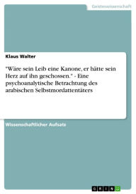 Title: 'Wäre sein Leib eine Kanone, er hätte sein Herz auf ihn geschossen.' - Eine psychoanalytische Betrachtung des arabischen Selbstmordattentäters: Eine psychoanalytische Betrachtung des arabischen Selbstmordattentäters, Author: Klaus Walter