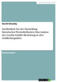 Title: Sachlichkeit bei der Darstellung historischer Persönlichkeiten. Eine Analyse der Goethe-Schiller-Beziehung in drei Schillerbiografien, Author: David Glowsky