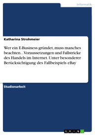 Title: Wer ein E-Business gründet, muss manches beachten... Voraussetzungen und Fallstricke des Handels im Internet. Unter besonderer Berücksichtigung des Fallbeispiels eBay, Author: Katharina Strohmeier
