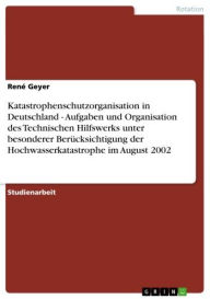 Title: Katastrophenschutzorganisation in Deutschland - Aufgaben und Organisation des Technischen Hilfswerks unter besonderer Berücksichtigung der Hochwasserkatastrophe im August 2002: Aufgaben und Organisation des Technischen Hilfswerks unter besonderer Berücksi, Author: René Geyer