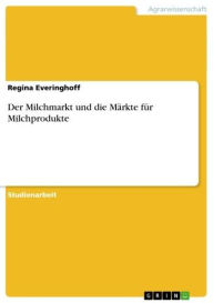 Title: Der Milchmarkt und die Märkte für Milchprodukte, Author: Regina Everinghoff