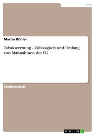 Title: Tabakwerbung - Zulässigkeit und Umfang von Maßnahmen der EG: Zulässigkeit und Umfang von Maßnahmen der EG, Author: Martin Köhler
