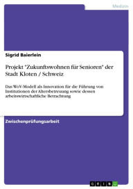 Title: Projekt 'Zukunftswohnen für Senioren' der Stadt Kloten / Schweiz: Das WoV-Modell als Innovation für die Führung von Institutionen der Altersbetreuung sowie dessen arbeitswirtschaftliche Betrachtung, Author: Sigrid Baierlein