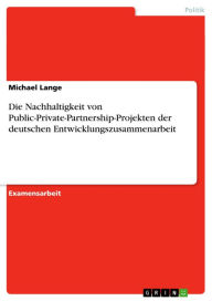 Title: Die Nachhaltigkeit von Public-Private-Partnership-Projekten der deutschen Entwicklungszusammenarbeit, Author: Michael Lange