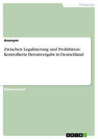 Title: Zwischen Legalisierung und Prohibition: Kontrollierte Heroinvergabe in Deutschland, Author: Anonym