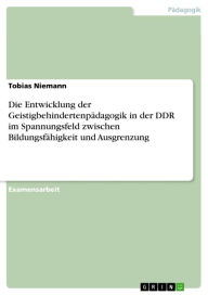 Title: Die Entwicklung der Geistigbehindertenpädagogik in der DDR im Spannungsfeld zwischen Bildungsfähigkeit und Ausgrenzung, Author: Tobias Niemann