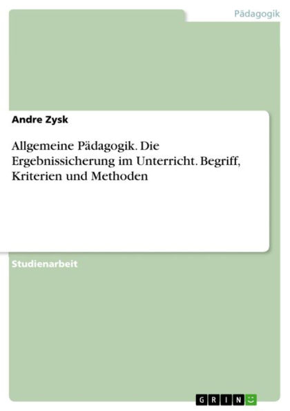 Allgemeine Pädagogik. Die Ergebnissicherung im Unterricht. Begriff, Kriterien und Methoden: Die Ergebnissicherung im Unterricht aus allgemein-pädagogischer Sicht: Begriff, Kriterien und Methoden