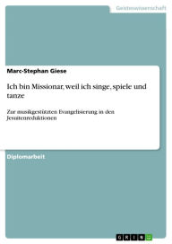 Title: Ich bin Missionar, weil ich singe, spiele und tanze: Zur musikgestützten Evangelisierung in den Jesuitenreduktionen, Author: Marc-Stephan Giese