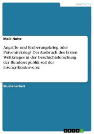 Title: Angriffs- und Eroberungskrieg oder Präventivkrieg? Der Ausbruch des Ersten Weltkrieges in der Geschichtsforschung der Bundesrepublik seit der Fischer-Kontroverse, Author: Maik Nolte