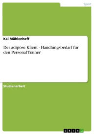Title: Der adipöse Klient - Handlungsbedarf für den Personal Trainer: Handlungsbedarf für den Personal Trainer, Author: Kai Mühlenhoff