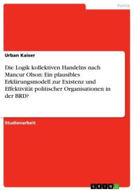 Title: Die Logik kollektiven Handelns nach Mancur Olson: Ein plausibles Erklärungsmodell zur Existenz und Effektivität politischer Organisationen in der BRD?, Author: Urban Kaiser