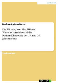 Title: Die Wirkung von Max Webers Wissenschaftslehre auf die Nationalökonomie des 19. und 20. Jahrhunderts, Author: Markus Andreas Mayer