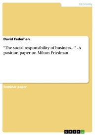 Title: 'The social responsibility of business...' - A position paper on Milton Friedman: A position paper on Milton Friedman, Author: David Federhen