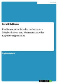 Title: Problematische Inhalte im Internet - Möglichkeiten und Grenzen aktueller Regulierungsansätze: Möglichkeiten und Grenzen aktueller Regulierungsansätze, Author: Gerald Buttinger