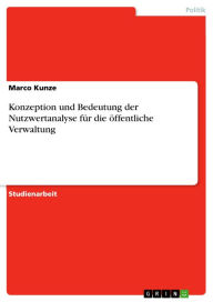 Title: Konzeption und Bedeutung der Nutzwertanalyse für die öffentliche Verwaltung, Author: Marco Kunze