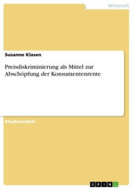 Title: Preisdiskriminierung als Mittel zur Abschöpfung der Konsumentenrente, Author: Susanne Klasen