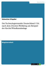 Title: Der Technologietransfer Deutschland. USA nach dem Zweiten Weltkrieg am Beispiel der Kochel Windkanalanlage: USA nach dem Zweiten Weltkrieg am Beispiel der Kochel Windkanalanlage, Author: Sebastian Klapdor