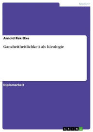 Title: Ganzheitheitlichkeit als Ideologie, Author: Arnold Rekittke