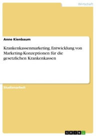 Title: Krankenkassenmarketing. Entwicklung von Marketing-Konzeptionen für die gesetzlichen Krankenkassen: Ansatzpunkte und Gestaltungsmöglichkeiten von gesetzlichen Krankenkassen zur Entwicklung von Marketing-Konzeptionen, Author: Anne Kienbaum