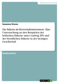 Title: Die Etikette als Herrschaftsinstrument - Eine Untersuchung an den Beispielen der höfischen Etikette unter Ludwig XIV. und der beruflichen Etikette in der heutigen Gesellschaft: Eine Untersuchung an den Beispielen der höfischen Etikette unter Ludwig XIV. u, Author: Susanne Drews