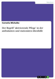 Title: Der Begriff 'aktivierende Pflege' in der ambulanten und stationären Altenhilfe, Author: Cornelia Michalke