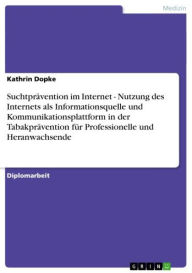 Title: Suchtprävention im Internet - Nutzung des Internets als Informationsquelle und Kommunikationsplattform in der Tabakprävention für Professionelle und Heranwachsende: Nutzung des Internets als Informationsquelle und Kommunikationsplattform in der Tabakpräve, Author: Kathrin Dopke