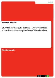 Title: (K)eine Meinung in Europa - Der besondere Charakter der europäischen Öffentlichkeit: Der besondere Charakter der europäischen Öffentlichkeit, Author: Torsten Krause